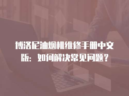博洛尼油煙機(jī)維修手冊(cè)中文版：如何解決常見問題？