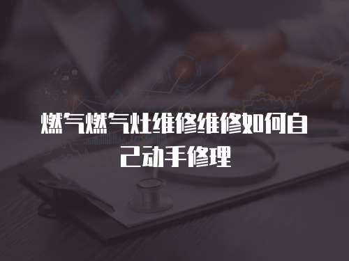 燃氣燃氣灶維修維修如何自己動手修理