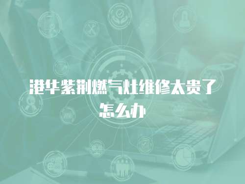 港華紫荊燃?xì)庠罹S修太貴了怎么辦