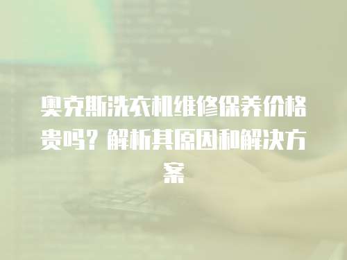 奧克斯洗衣機維修保養價格貴嗎？解析其原因和解決方案
