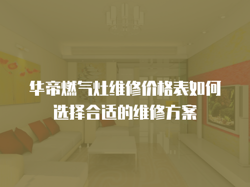華帝燃氣灶維修價格表如何選擇合適的維修方案