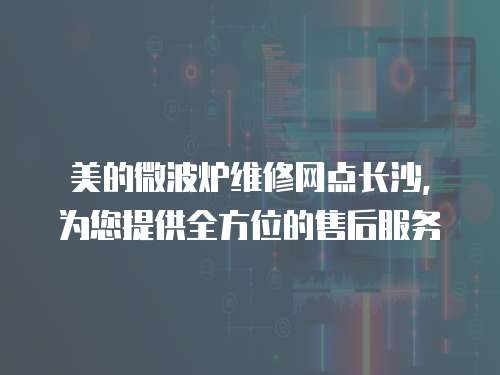 美的微波爐維修網點長沙，為您提供全方位的售后服務