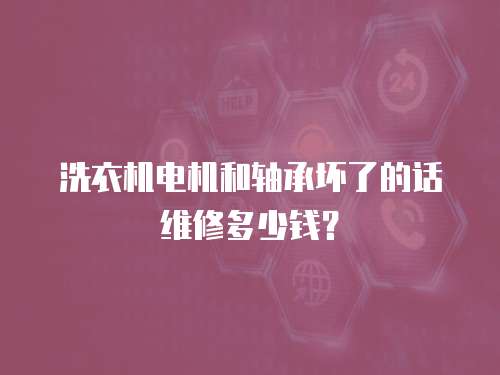 洗衣機電機和軸承壞了的話維修多少錢？