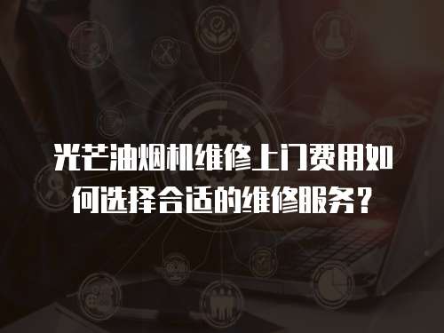 光芒油煙機(jī)維修上門費(fèi)用如何選擇合適的維修服務(wù)？
