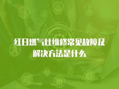 紅日燃氣灶維修常見故障及解決方法是什么