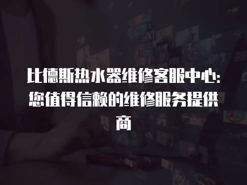 比德斯熱水器維修客服中心：您值得信賴的維修服務提供商