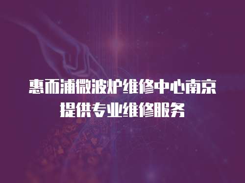 惠而浦微波爐維修中心南京提供專業維修服務