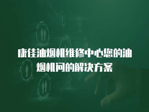 康佳油煙機(jī)維修中心您的油煙機(jī)問(wèn)的解決方案