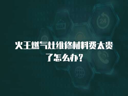 火王燃氣灶維修材料費太貴了怎么辦？