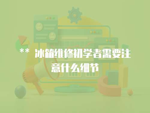 ** 冰箱維修初學者需要注意什么細節