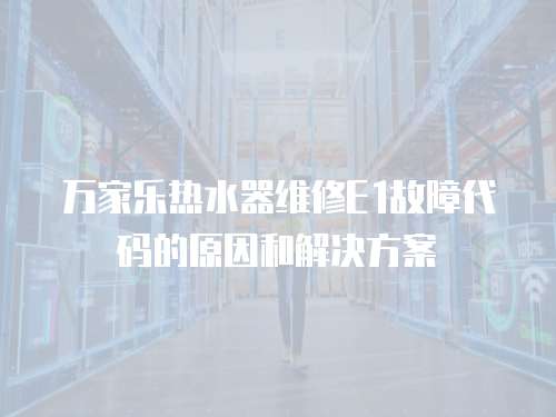 萬家樂熱水器維修E1故障代碼的原因和解決方案