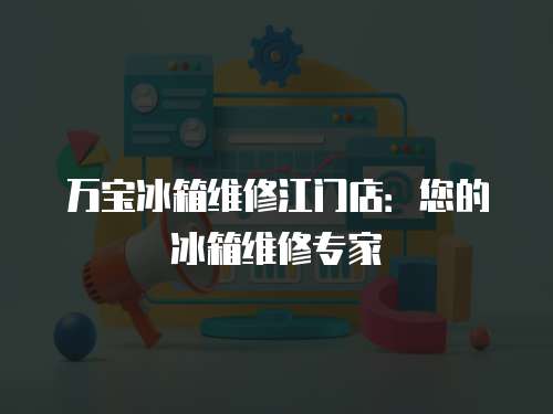 萬寶冰箱維修江門店：您的冰箱維修專家