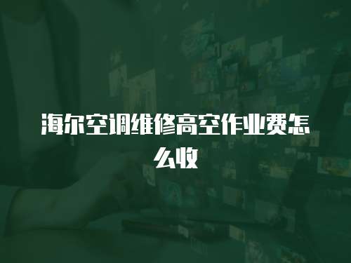 海爾空調(diào)維修高空作業(yè)費怎么收