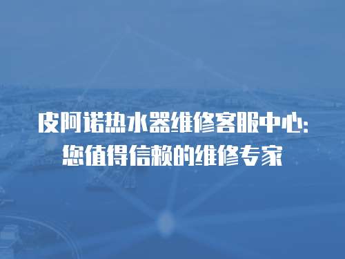 皮阿諾熱水器維修客服中心：您值得信賴的維修專家