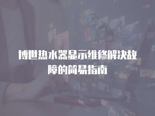博世熱水器顯示維修解決故障的簡易指南