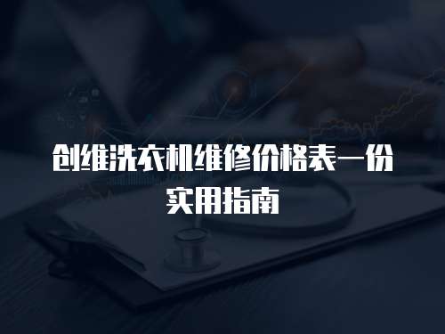創(chuàng)維洗衣機維修價格表一份實用指南
