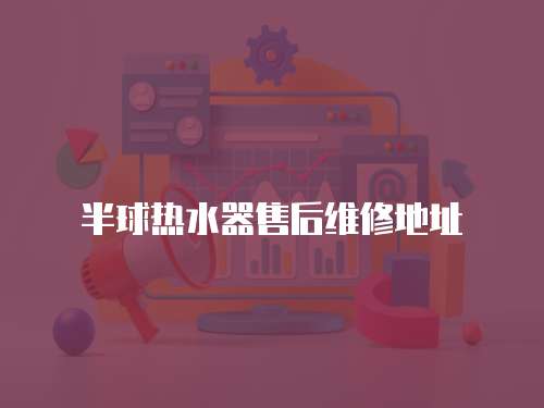 半球熱水器售后維修地址