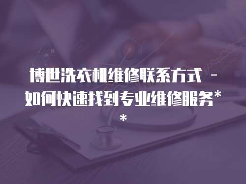 博世洗衣機維修聯(lián)系方式 - 如何快速找到專業(yè)維修服務(wù)**