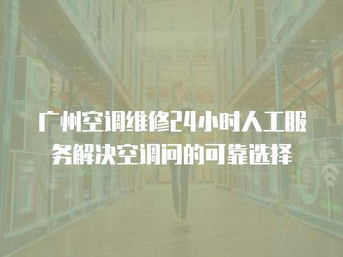 廣州空調(diào)維修24小時人工服務(wù)解決空調(diào)問的可靠選擇