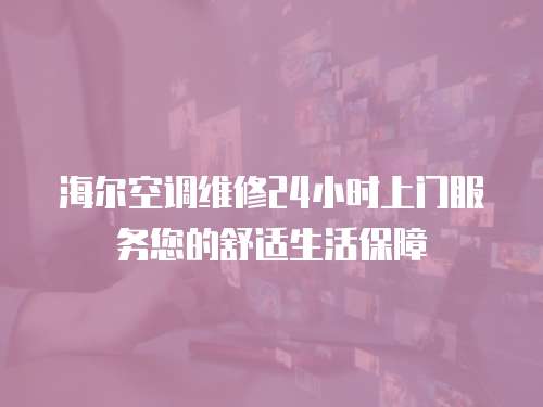 海爾空調維修24小時上門服務您的舒適生活保障