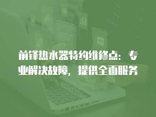 前鋒熱水器特約維修點：專業解決故障，提供全面服務