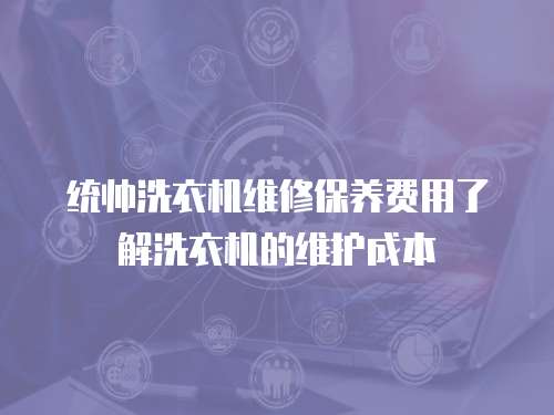 統帥洗衣機維修保養費用了解洗衣機的維護成本