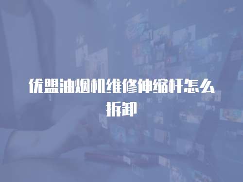 優(yōu)盟油煙機(jī)維修伸縮桿怎么拆卸