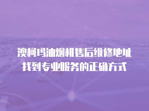 澳柯瑪油煙機售后維修地址找到專業服務的正確方式