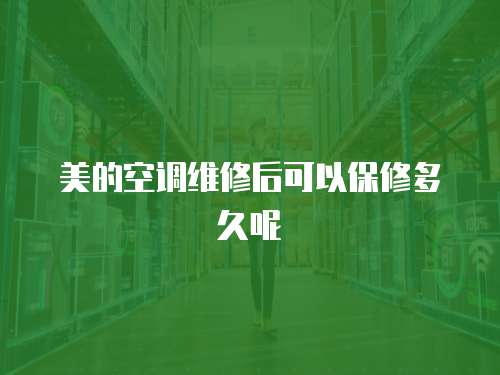 美的空調維修后可以保修多久呢