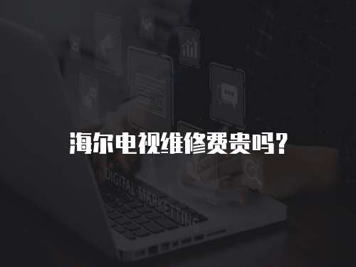 海爾電視維修費貴嗎？