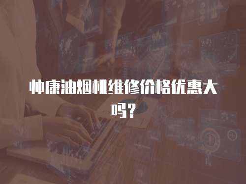 帥康油煙機(jī)維修價(jià)格優(yōu)惠大嗎？