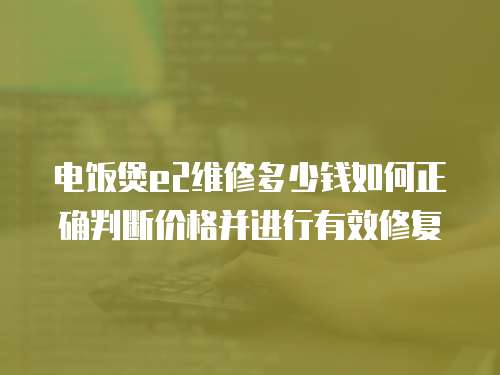 電飯煲e2維修多少錢如何正確判斷價格并進行有效修復
