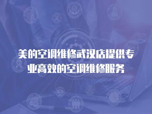 美的空調維修武漢店提供專業高效的空調維修服務