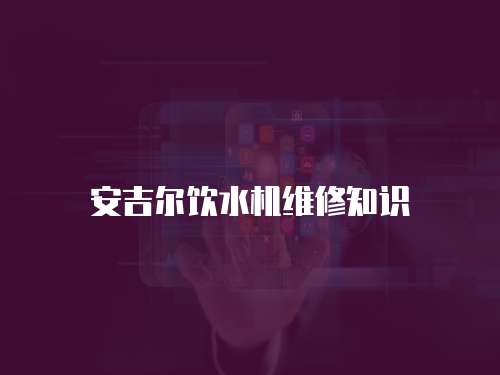 安吉爾飲水機(jī)維修知識(shí)