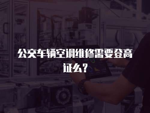 公交車輛空調維修需要登高證么？