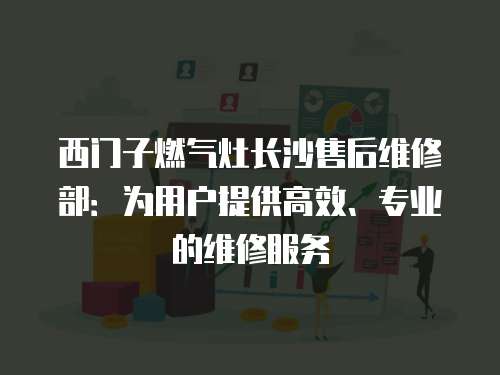西門子燃?xì)庠铋L沙售后維修部：為用戶提供高效、專業(yè)的維修服務(wù)