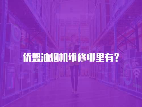 優盟油煙機維修哪里有？