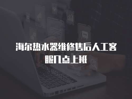海爾熱水器維修售后人工客服幾點上班