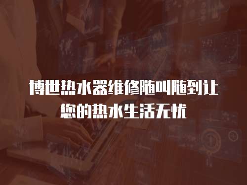 博世熱水器維修隨叫隨到讓您的熱水生活無(wú)憂