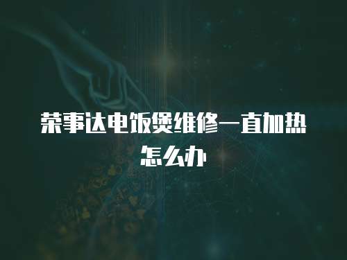 榮事達(dá)電飯煲維修一直加熱怎么辦