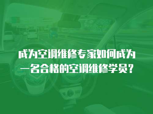 成為空調(diào)維修專家如何成為一名合格的空調(diào)維修學(xué)員？