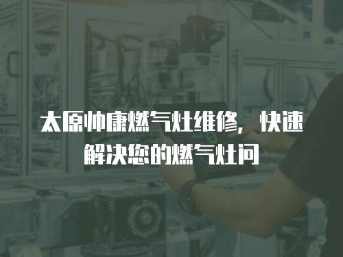 太原帥康燃氣灶維修，快速解決您的燃氣灶問