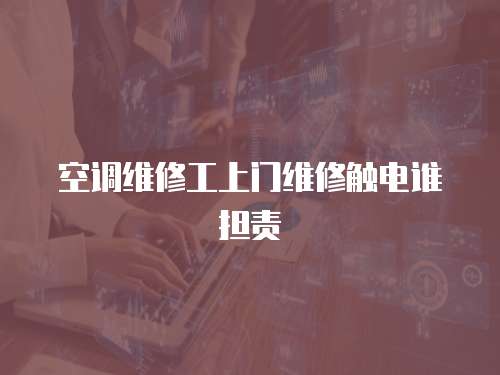 空調維修工上門維修觸電誰擔責