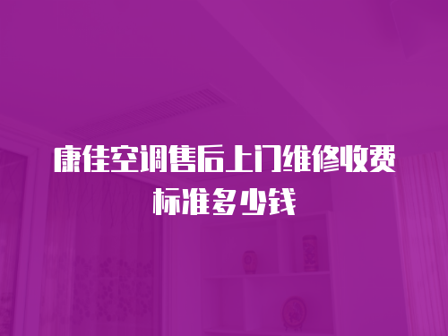 康佳空調售后上門維修收費標準多少錢