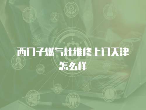 西門子燃氣灶維修上門天津怎么樣