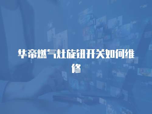華帝燃氣灶旋鈕開關如何維修
