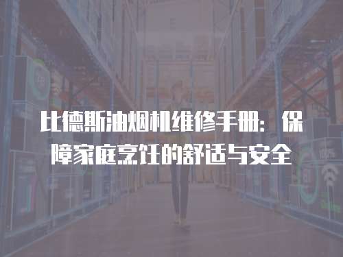 比德斯油煙機維修手冊：保障家庭烹飪的舒適與安全