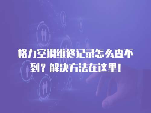 格力空調維修記錄怎么查不到？解決方法在這里！