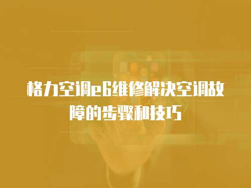 格力空調e6維修解決空調故障的步驟和技巧
