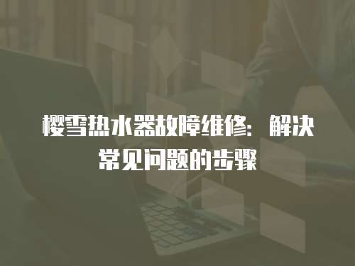櫻雪熱水器故障維修：解決常見問題的步驟